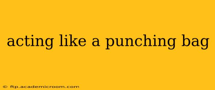 acting like a punching bag