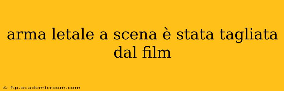 arma letale a scena è stata tagliata dal film