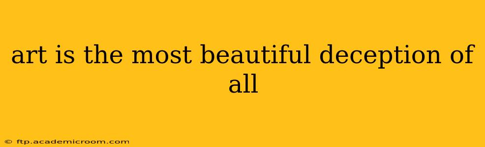 art is the most beautiful deception of all