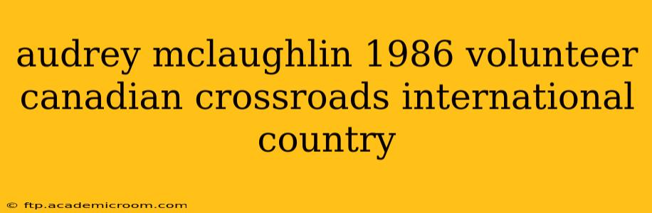audrey mclaughlin 1986 volunteer canadian crossroads international country