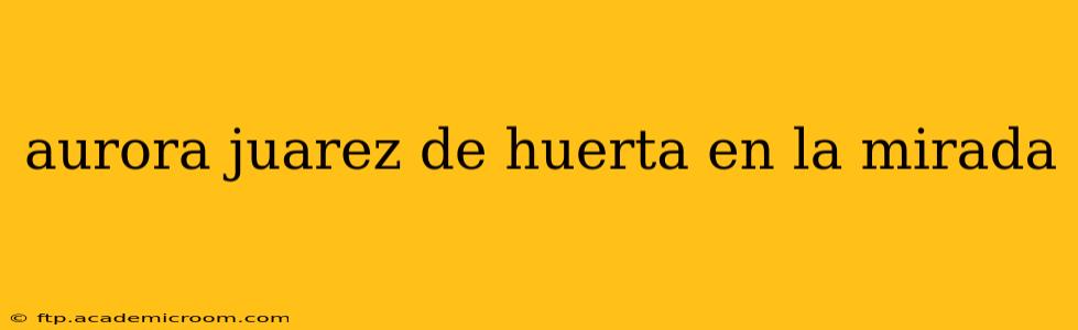 aurora juarez de huerta en la mirada