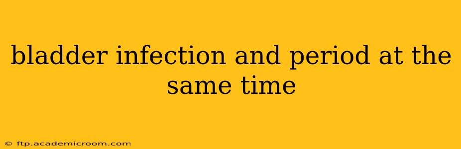 bladder infection and period at the same time