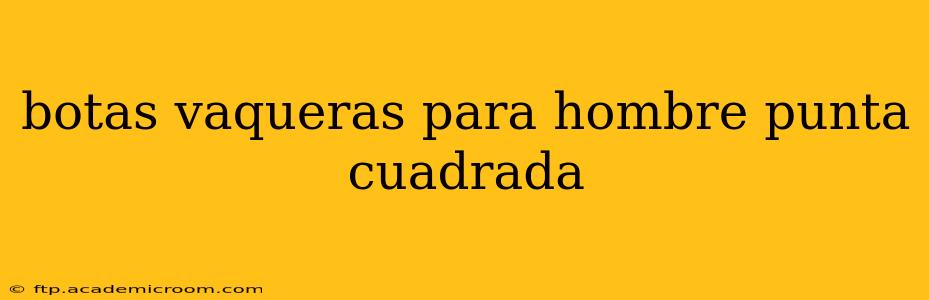 botas vaqueras para hombre punta cuadrada