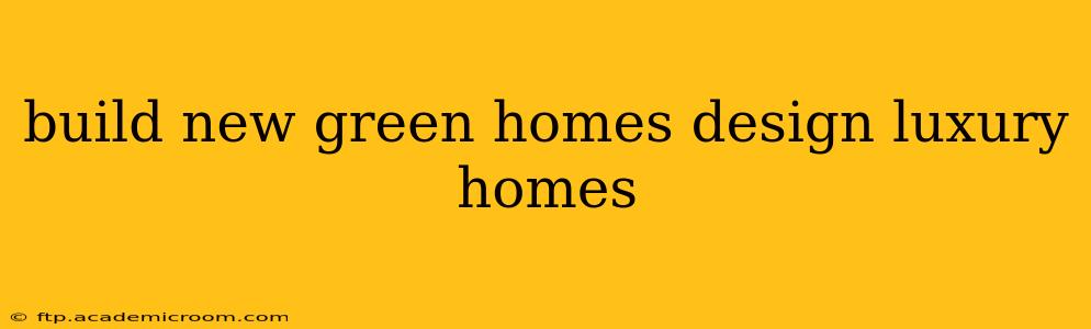 build new green homes design luxury homes