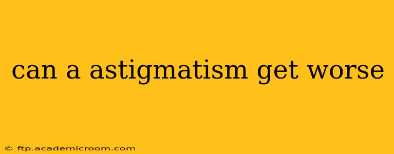 can a astigmatism get worse