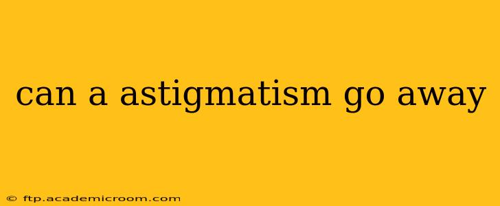 can a astigmatism go away
