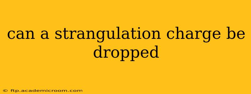 can a strangulation charge be dropped