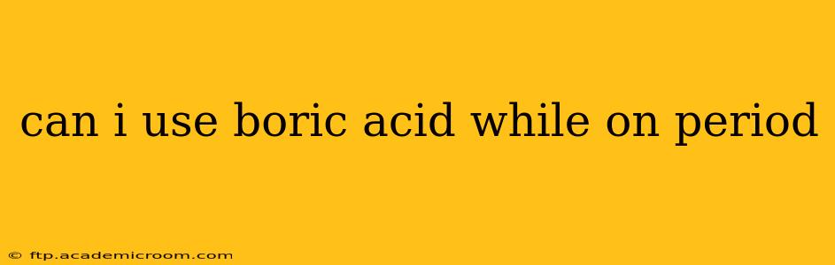 can i use boric acid while on period