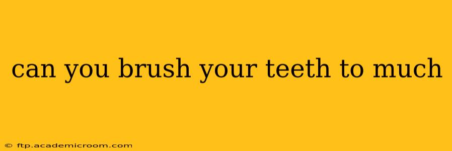 can you brush your teeth to much