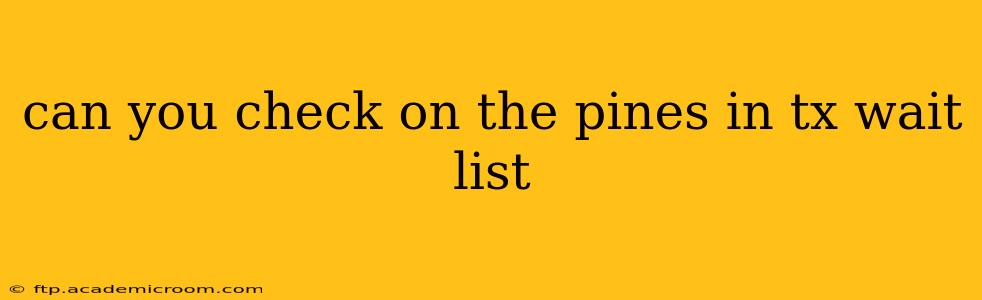 can you check on the pines in tx wait list