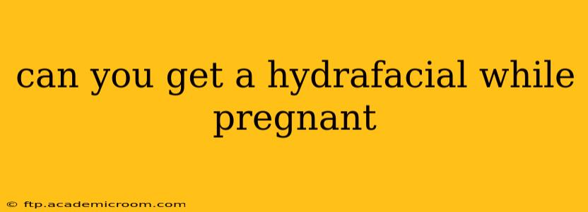 can you get a hydrafacial while pregnant