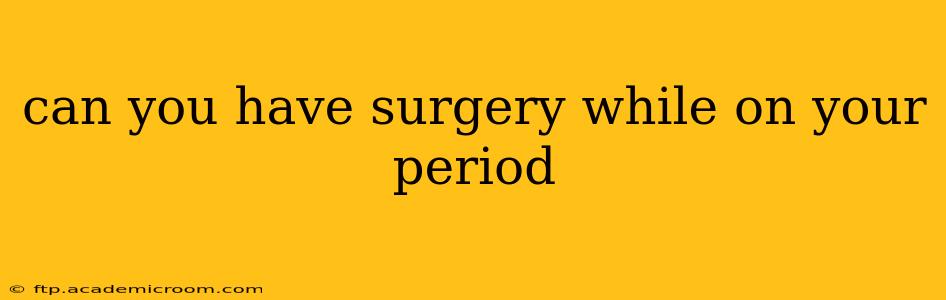 can you have surgery while on your period