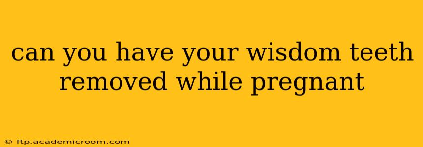 can you have your wisdom teeth removed while pregnant