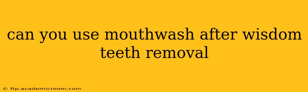 can you use mouthwash after wisdom teeth removal
