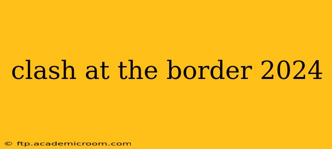 clash at the border 2024