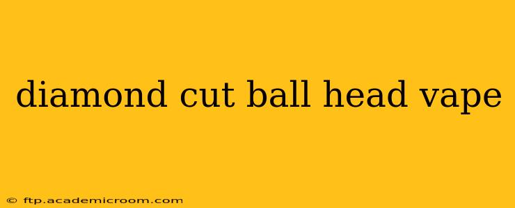 diamond cut ball head vape