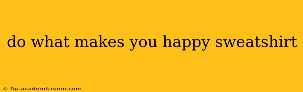 do what makes you happy sweatshirt