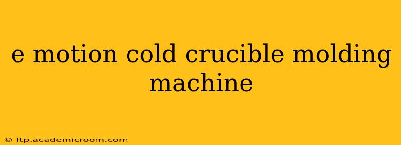 e motion cold crucible molding machine