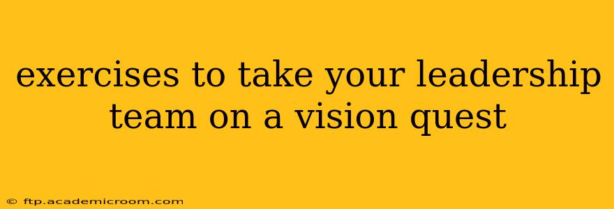 exercises to take your leadership team on a vision quest