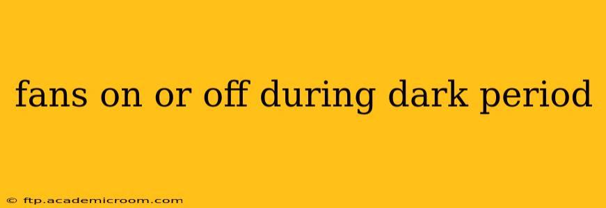 fans on or off during dark period