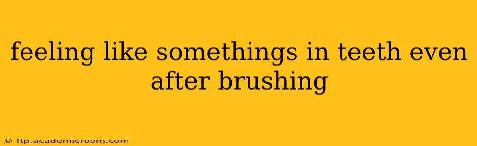 feeling like somethings in teeth even after brushing
