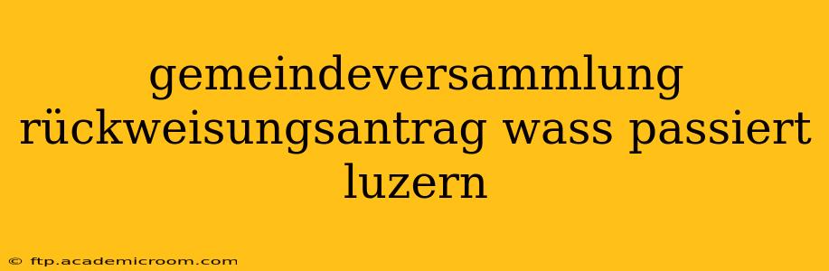 gemeindeversammlung rückweisungsantrag wass passiert luzern