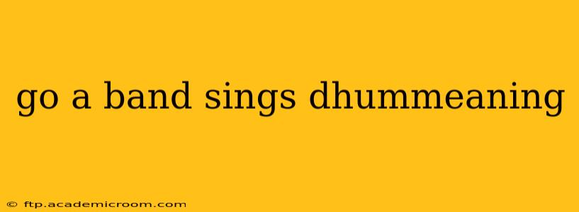 go a band sings dhummeaning