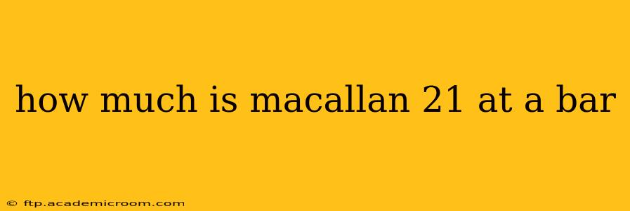 how much is macallan 21 at a bar
