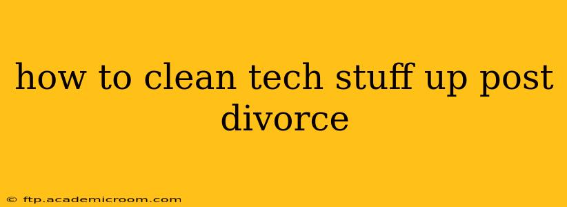 how to clean tech stuff up post divorce