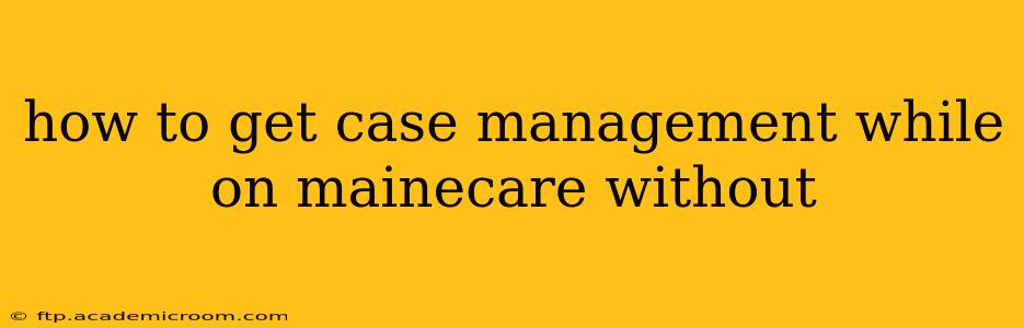 how to get case management while on mainecare without