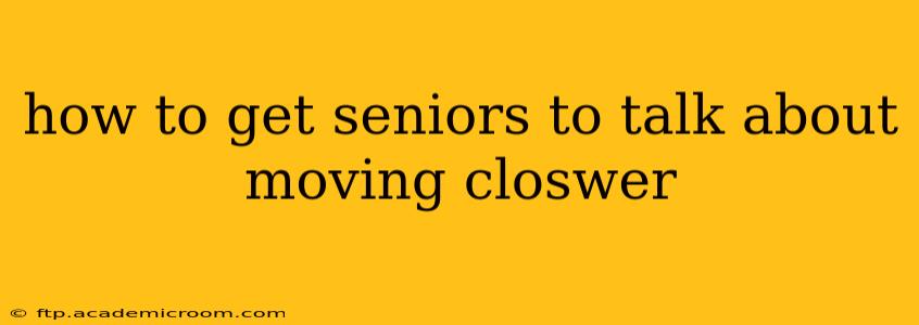 how to get seniors to talk about moving closwer