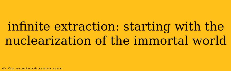 infinite extraction: starting with the nuclearization of the immortal world