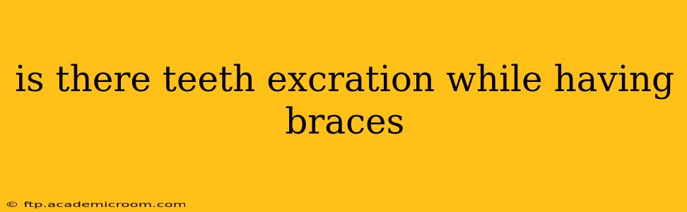is there teeth excration while having braces