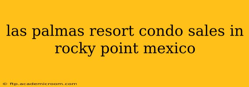 las palmas resort condo sales in rocky point mexico