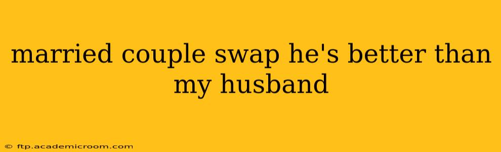 married couple swap he's better than my husband
