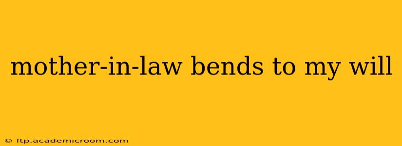 mother-in-law bends to my will