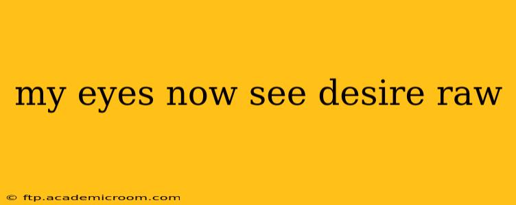 my eyes now see desire raw