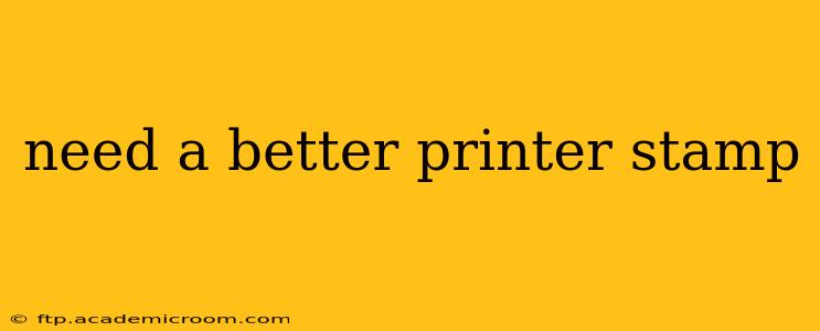 need a better printer stamp