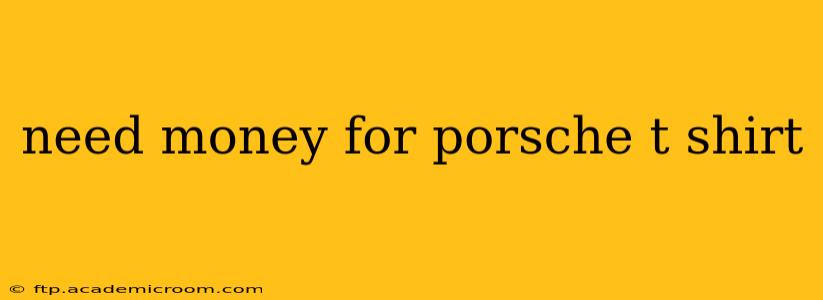 need money for porsche t shirt