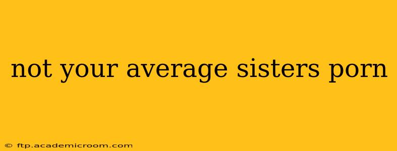 not your average sisters porn