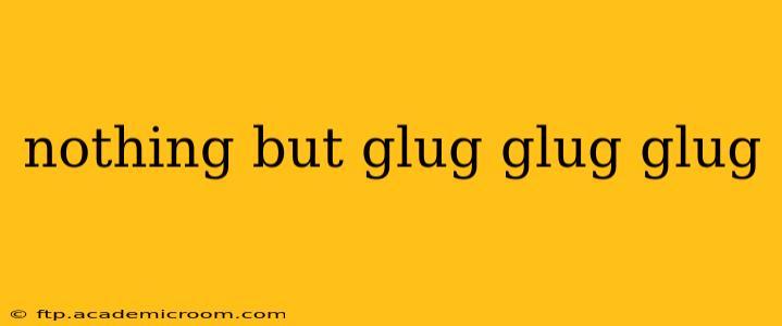 nothing but glug glug glug