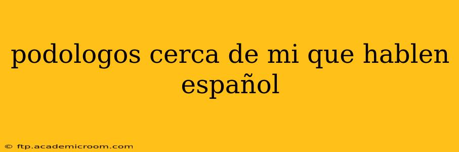 podologos cerca de mi que hablen español