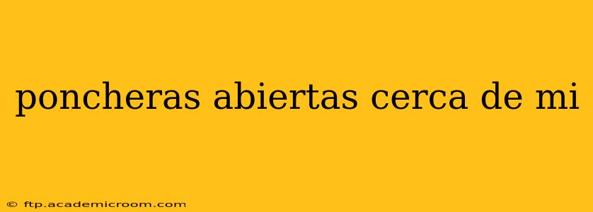 poncheras abiertas cerca de mi
