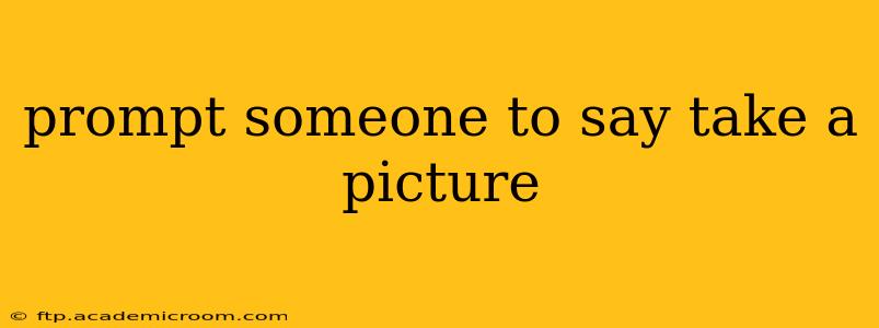 prompt someone to say take a picture