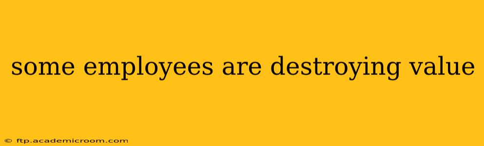 some employees are destroying value