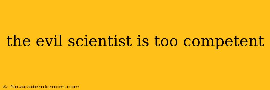 the evil scientist is too competent