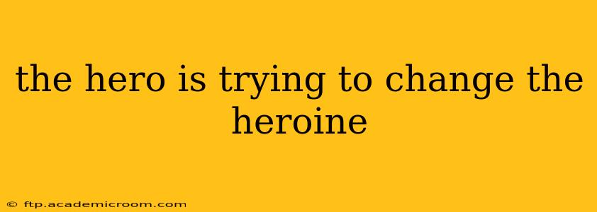 the hero is trying to change the heroine