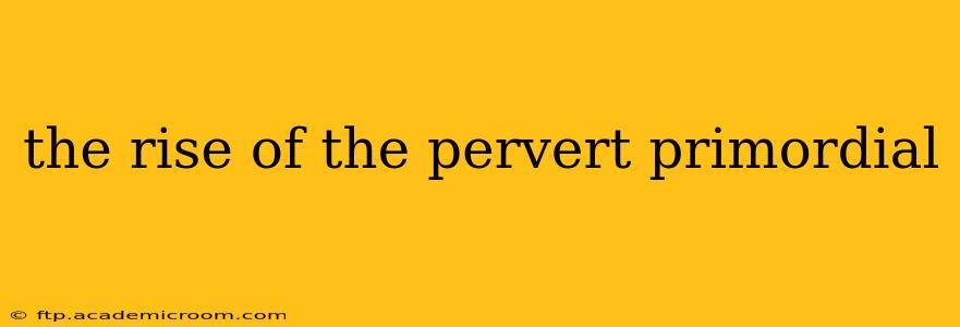 the rise of the pervert primordial