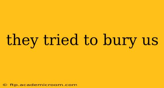 they tried to bury us