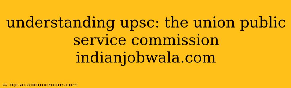 understanding upsc: the union public service commission indianjobwala.com